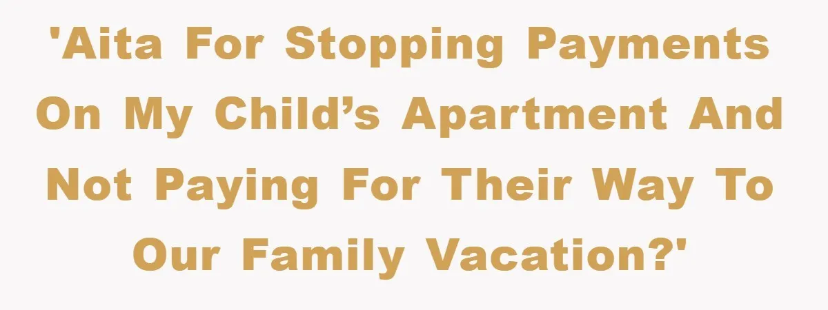 'AITA for stopping payments on my child’s apartment and not paying for their way to our family vacation?'