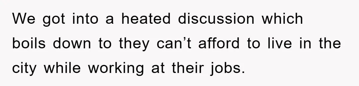 We got into a heated discussion which boils down to they can’t afford to live in the city while working at their jobs.