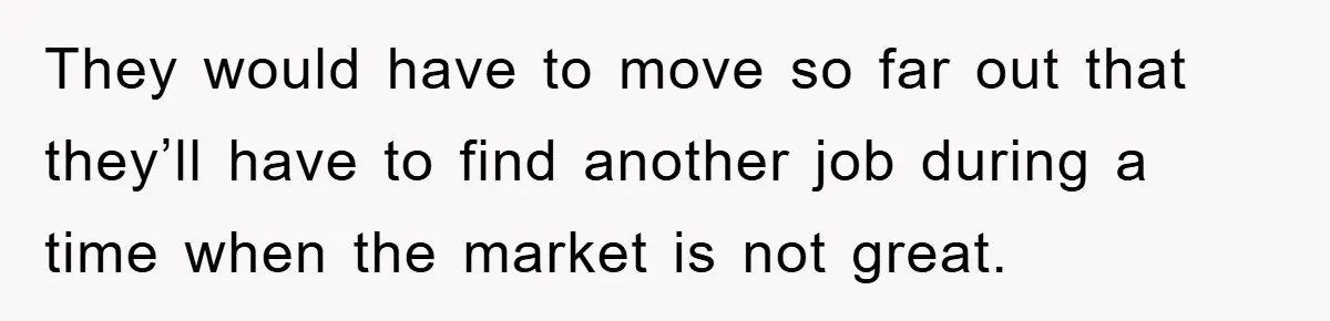 They would have to move so far out that they’ll have to find another job during a time when the market is not great.