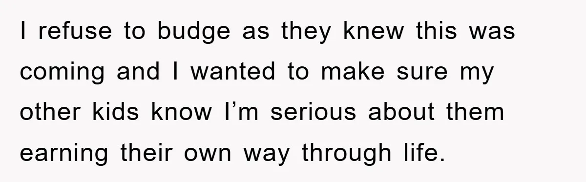 I refuse to budge as they knew this was coming and I wanted to make sure my other kids know I’m serious about them earning their own way through life.