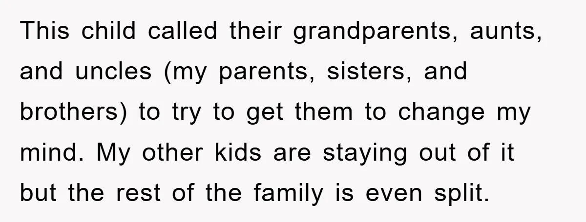 This child called their grandparents, aunts, and uncles (my parents, sisters, and brothers) to try to get them to change my mind. My other kids are staying out of it...