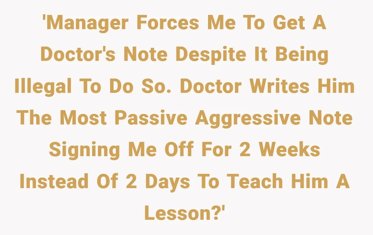 'Manager forces me to get a doctor's note despite it being illegal to do so. Doctor writes him the most passive aggressive note signing me off for 2 weeks instead...