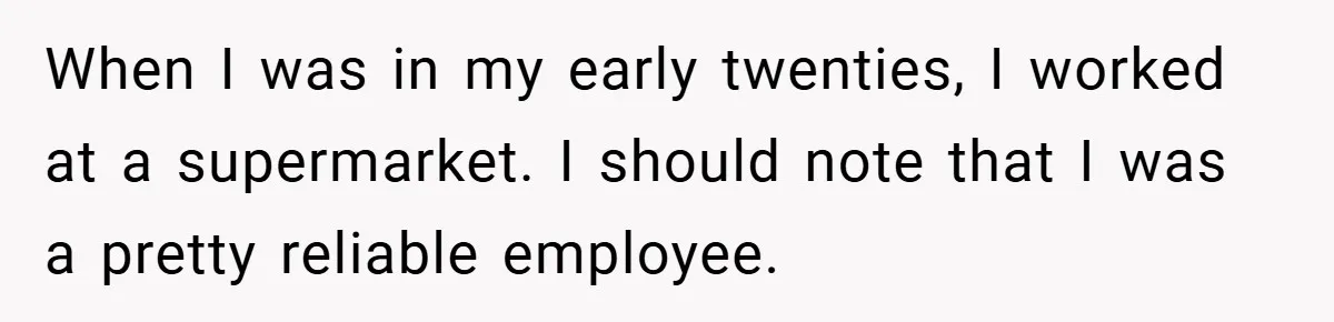 When I was in my early twenties, I worked at a supermarket. I should note that I was a pretty reliable employee.