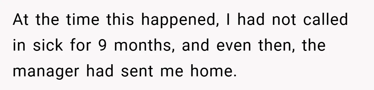 At the time this happened, I had not called in sick for 9 months, and even then, the manager had sent me home.