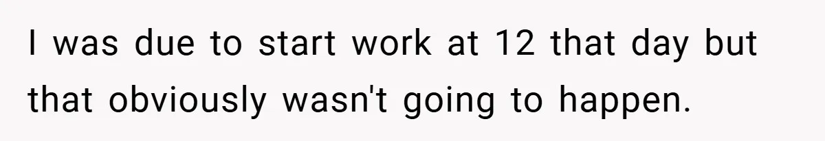 I was due to start work at 12 that day but that obviously wasn't going to happen.