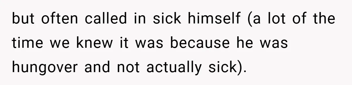 but often called in sick himself (a lot of the time we knew it was because he was hungover and not actually sick).