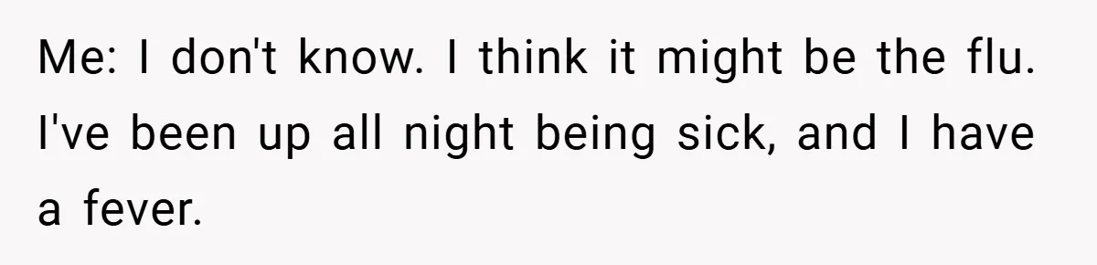Me: I don't know. I think it might be the flu. I've been up all night being sick, and I have a fever.