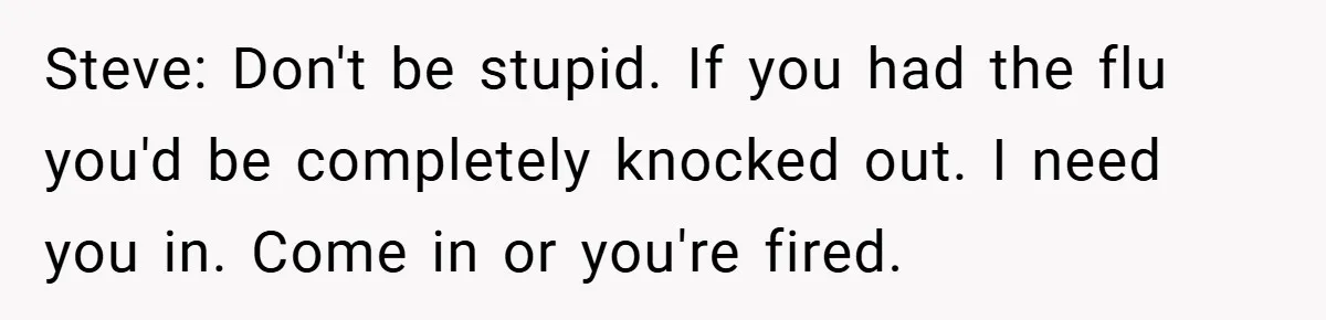 Steve: Don't be stupid. If you had the flu you'd be completely knocked out. I need you in. Come in or you're fired.