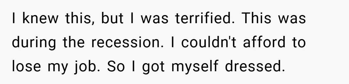 I knew this, but I was terrified. This was during the recession. I couldn't afford to lose my job. So I got myself dressed.