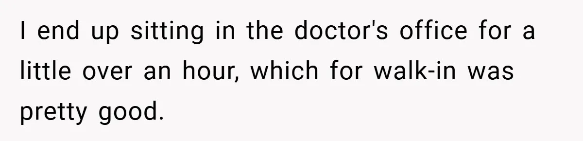 I end up sitting in the doctor's office for a little over an hour, which for walk-in was pretty good.