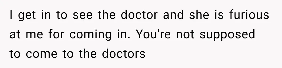 I get in to see the doctor and she is furious at me for coming in. You're not supposed to come to the doctors