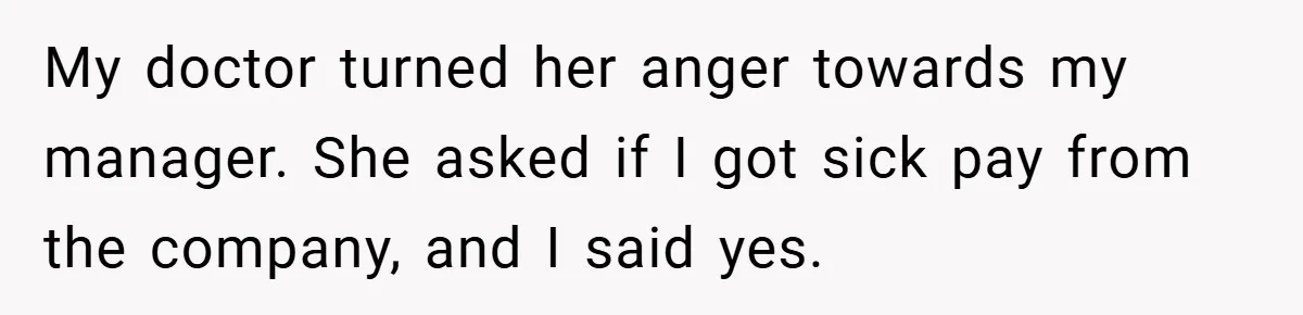 My doctor turned her anger towards my manager. She asked if I got sick pay from the company, and I said yes.