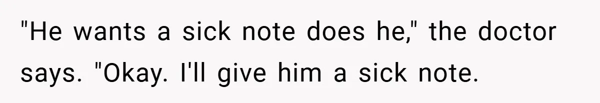 "He wants a sick note does he," the doctor says. "Okay. I'll give him a sick note.