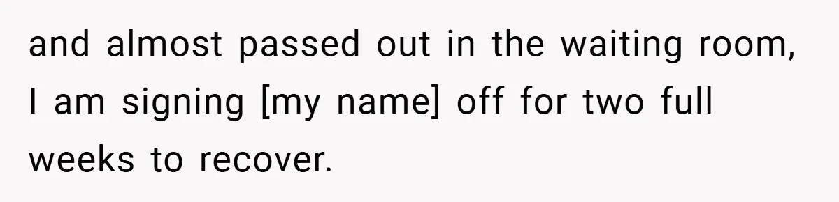and almost passed out in the waiting room, I am signing [my name] off for two full weeks to recover.
