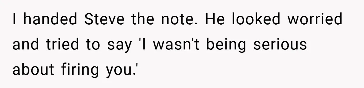I handed Steve the note. He looked worried and tried to say 'I wasn't being serious about firing you.'