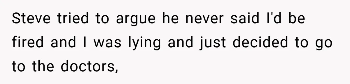 Steve tried to argue he never said I'd be fired and I was lying and just decided to go to the doctors,
