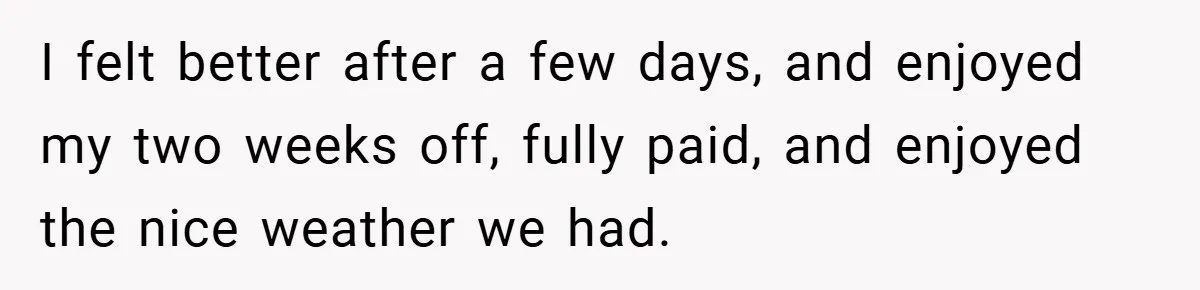 I felt better after a few days, and enjoyed my two weeks off, fully paid, and enjoyed the nice weather we had.