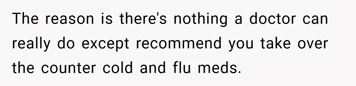 The reason is there's nothing a doctor can really do except recommend you take over the counter cold and flu meds.