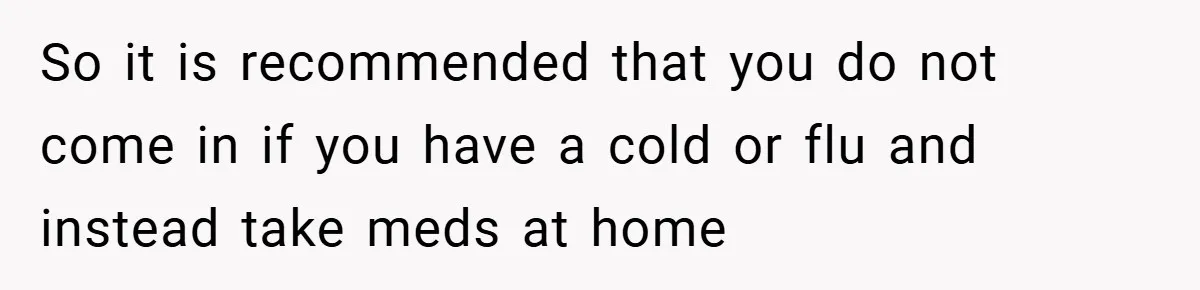 So it is recommended that you do not come in if you have a cold or flu and instead take meds at home