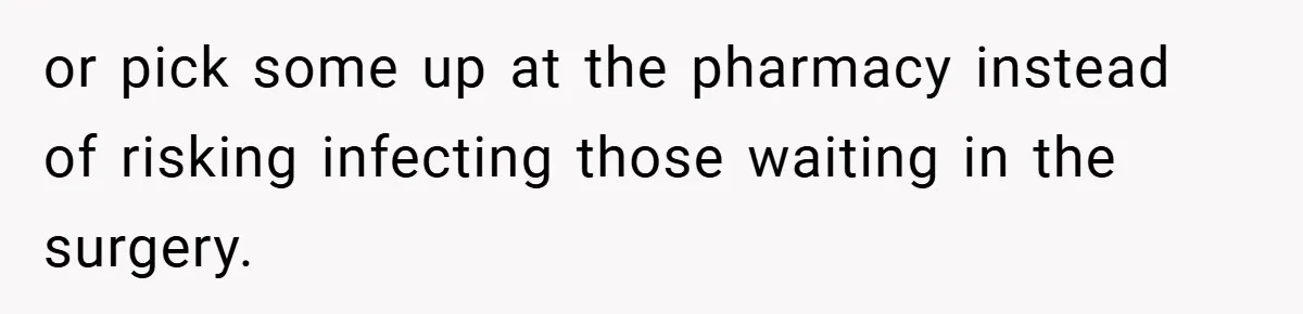 or pick some up at the pharmacy instead of risking infecting those waiting in the surgery.