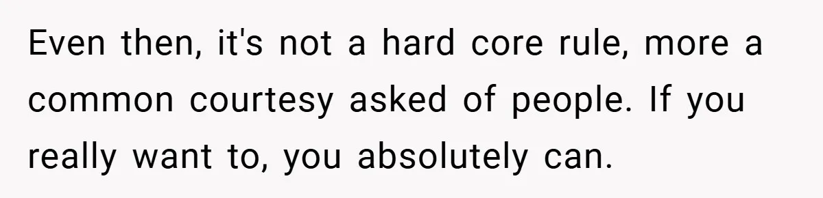 Even then, it's not a hard core rule, more a common courtesy asked of people. If you really want to, you absolutely can.