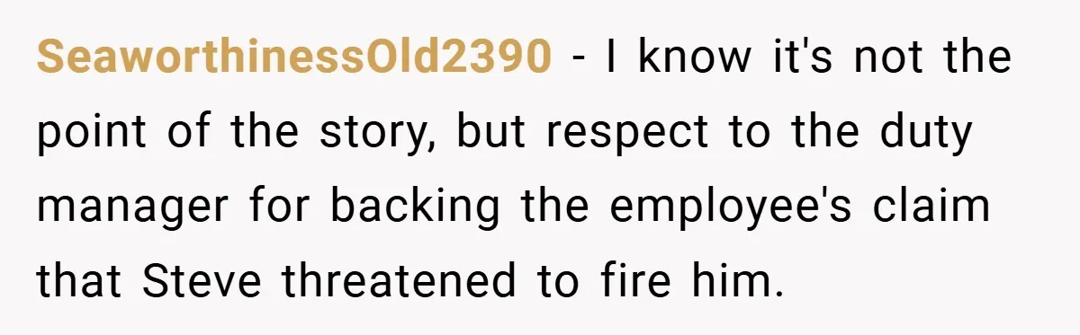 SeaworthinessOld2390 − I know it's not the point of the story, but respect to the duty manager for backing the employee's claim that Steve threatened to fire him.