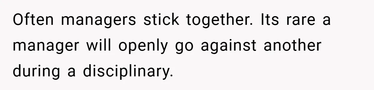 Often managers stick together. Its rare a manager will openly go against another during a disciplinary.