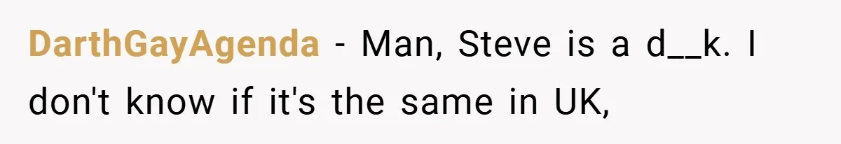 DarthGayAgenda − Man, Steve is a d__k. I don't know if it's the same in UK,