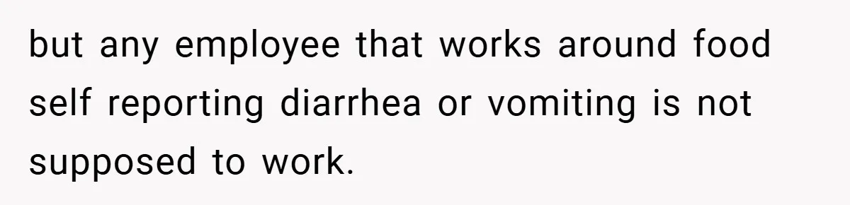but any employee that works around food self reporting diarrhea or vomiting is not supposed to work.