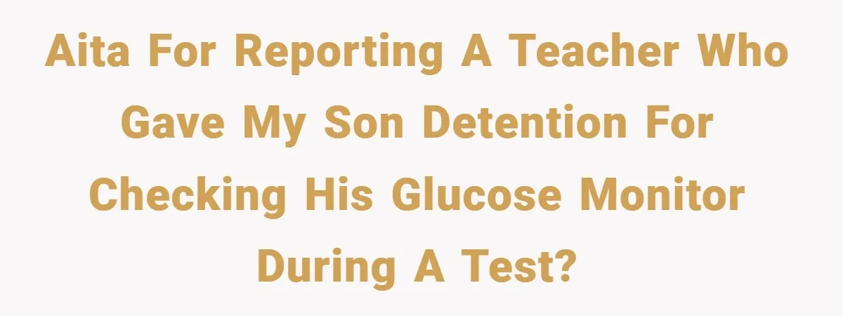 AITA for reporting a teacher who gave my son detention for checking his glucose monitor during a test?