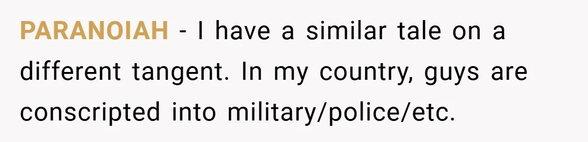 PARANOIAH − I have a similar tale on a different tangent. In my country, guys are conscripted into military/police/etc.