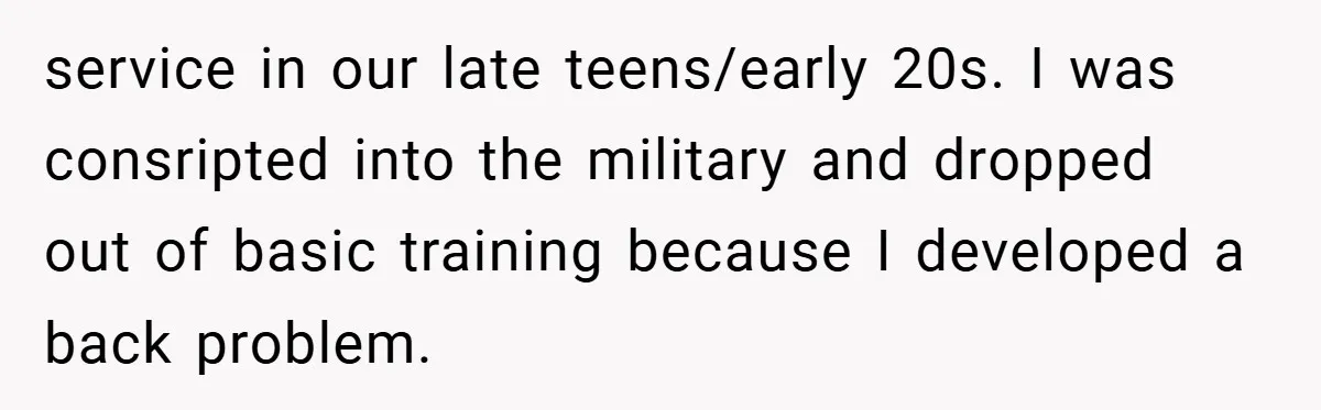 service in our late teens/early 20s. I was consripted into the military and dropped out of basic training because I developed a back problem.