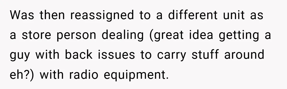 Was then reassigned to a different unit as a store person dealing (great idea getting a guy with back issues to carry stuff around eh?) with radio equipment.