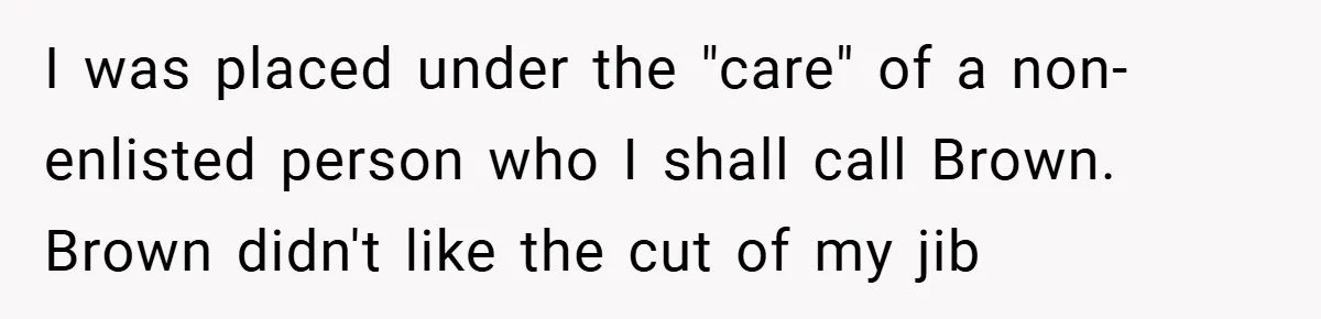 I was placed under the "care" of a non-enlisted person who I shall call Brown. Brown didn't like the cut of my jib
