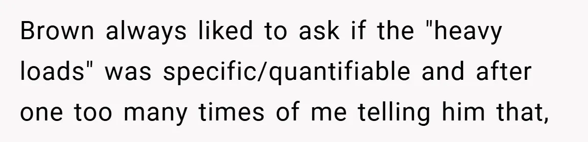 Brown always liked to ask if the "heavy loads" was specific/quantifiable and after one too many times of me telling him that,