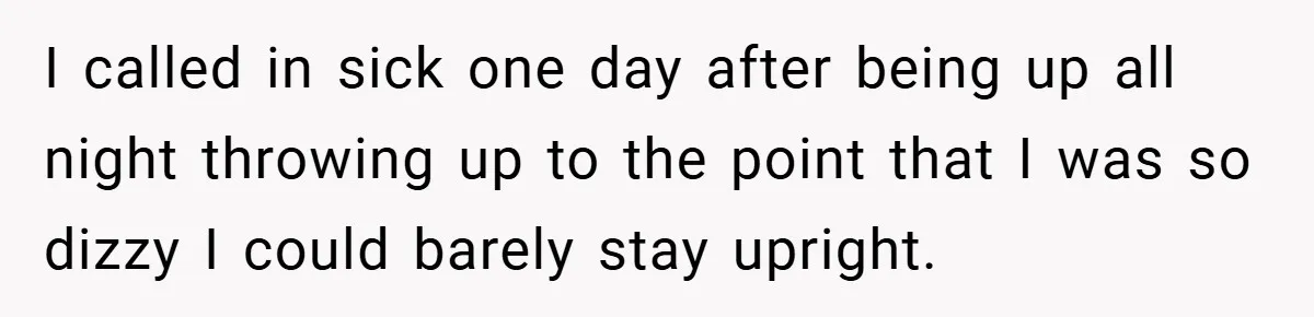 I called in sick one day after being up all night throwing up to the point that I was so dizzy I could barely stay upright.