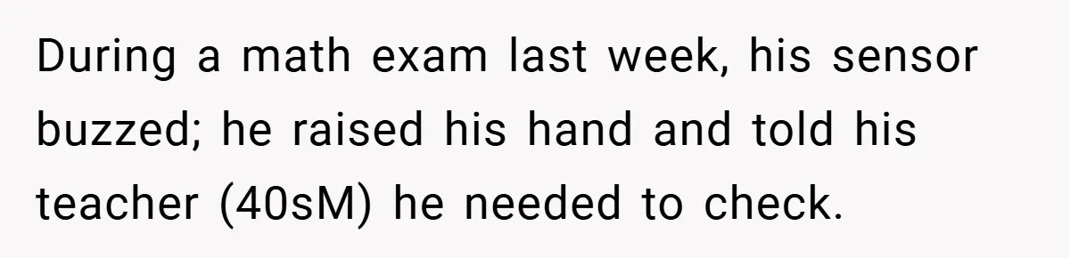 During a math exam last week, his sensor buzzed; he raised his hand and told his teacher (40sM) he needed to check.