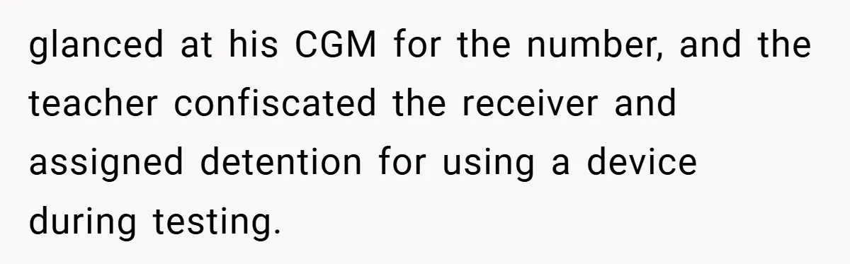 glanced at his CGM for the number, and the teacher confiscated the receiver and assigned detention for using a device during testing.