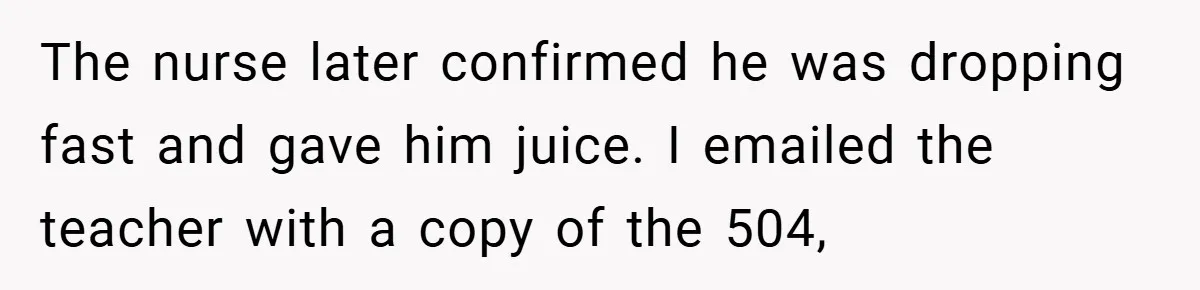 The nurse later confirmed he was dropping fast and gave him juice. I emailed the teacher with a copy of the 504,