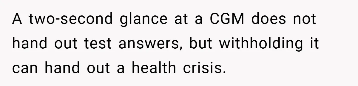 A two-second glance at a CGM does not hand out test answers, but withholding it can hand out a health crisis.