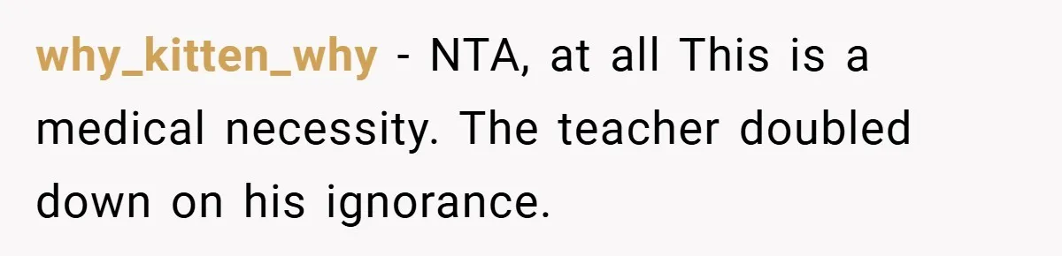 why_kitten_why − NTA, at all This is a medical necessity. The teacher doubled down on his ignorance.