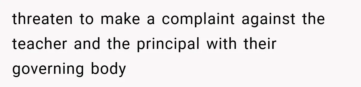 threaten to make a complaint against the teacher and the principal with their governing body