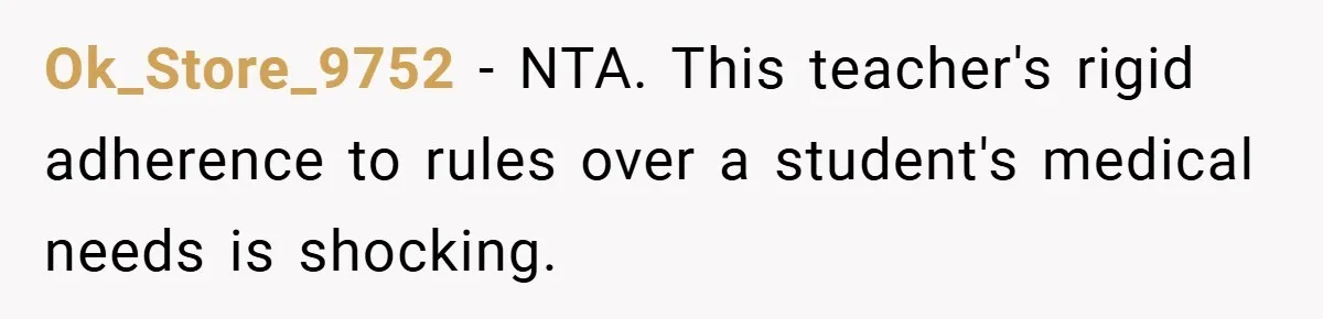 Ok_Store_9752 − NTA. This teacher's rigid adherence to rules over a student's medical needs is shocking.