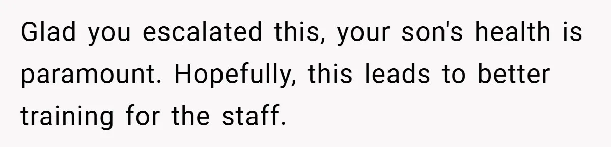 Glad you escalated this, your son's health is paramount. Hopefully, this leads to better training for the staff.