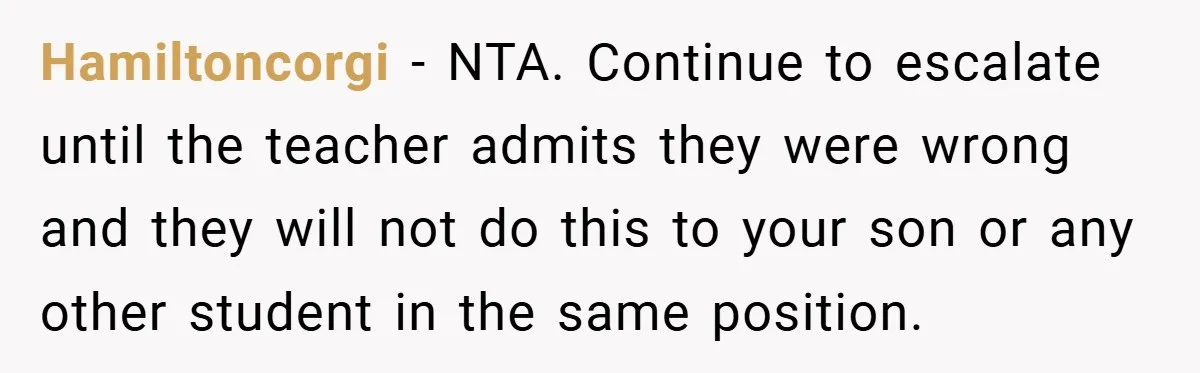 Hamiltoncorgi − NTA. Continue to escalate until the teacher admits they were wrong and they will not do this to your son or any other student in the same position.