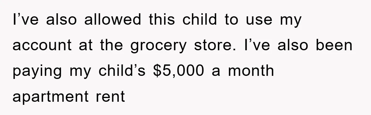 I’ve also allowed this child to use my account at the grocery store. I’ve also been paying my child’s $5,000 a month apartment rent