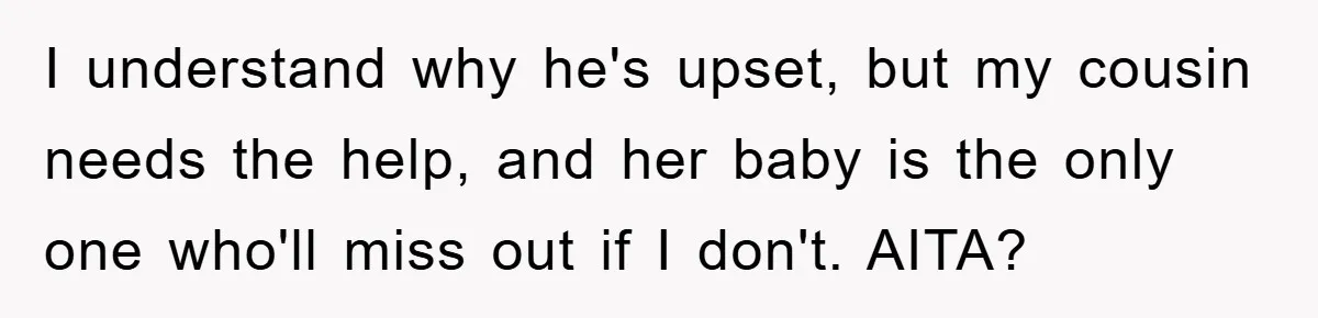 She Helped A Pregnant Cousin In Need… Until Her Husband Found Out Who The Father Was I understand why he's upset, but my cousin needs the help, and her baby is the only one who'll miss out if I don't. AITA?