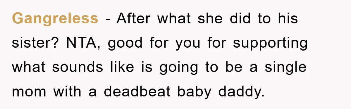 She Helped A Pregnant Cousin In Need… Until Her Husband Found Out Who The Father Was Gangreless − After what she did to his sister? NTA, good for you for supporting what sounds like is going to be a single mom with a deadbeat baby daddy.