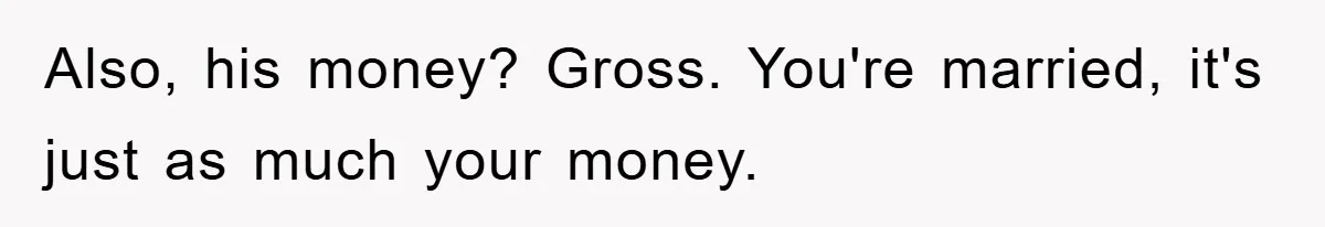 She Helped A Pregnant Cousin In Need… Until Her Husband Found Out Who The Father Was Also, his money? Gross. You're married, it's just as much your money.
