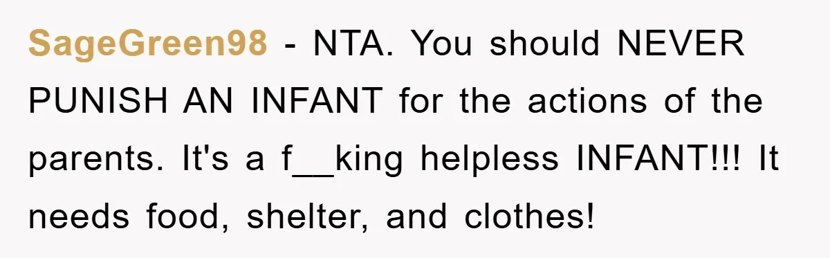 She Helped A Pregnant Cousin In Need… Until Her Husband Found Out Who The Father Was SageGreen98 − NTA. You should NEVER PUNISH AN INFANT for the actions of the parents. It's a f__king helpless INFANT!!! It needs food, shelter, and clothes!